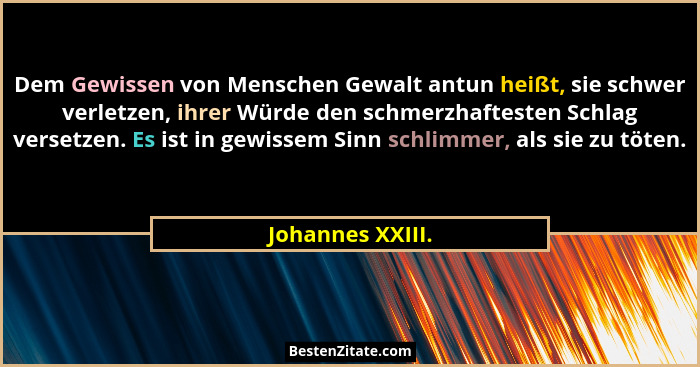 Dem Gewissen von Menschen Gewalt antun heißt, sie schwer verletzen, ihrer Würde den schmerzhaftesten Schlag versetzen. Es ist in gew... - Johannes XXIII.