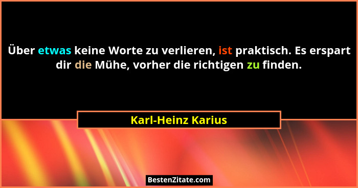 Über etwas keine Worte zu verlieren, ist praktisch. Es erspart dir die Mühe, vorher die richtigen zu finden.... - Karl-Heinz Karius