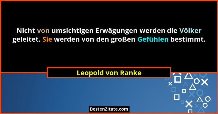 Nicht von umsichtigen Erwägungen werden die Völker geleitet. Sie werden von den großen Gefühlen bestimmt.... - Leopold von Ranke