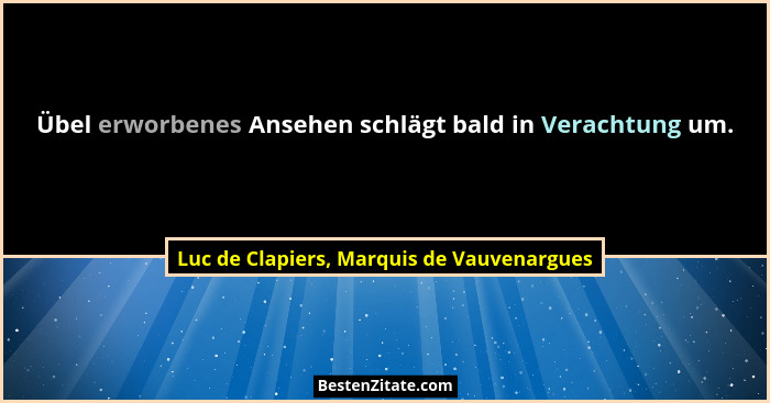 Übel erworbenes Ansehen schlägt bald in Verachtung um.... - Luc de Clapiers, Marquis de Vauvenargues