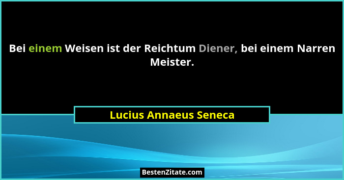 Bei einem Weisen ist der Reichtum Diener, bei einem Narren Meister.... - Lucius Annaeus Seneca
