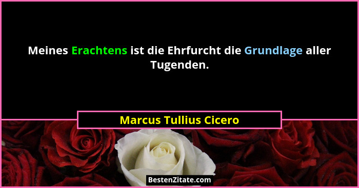 Meines Erachtens ist die Ehrfurcht die Grundlage aller Tugenden.... - Marcus Tullius Cicero