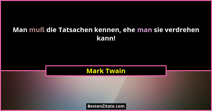 Man muß die Tatsachen kennen, ehe man sie verdrehen kann!... - Mark Twain