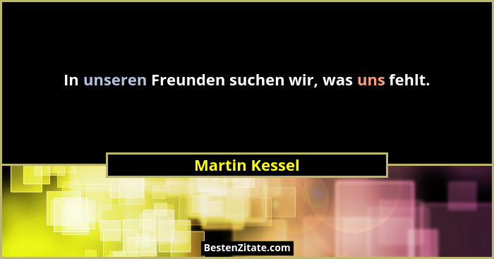 In unseren Freunden suchen wir, was uns fehlt.... - Martin Kessel