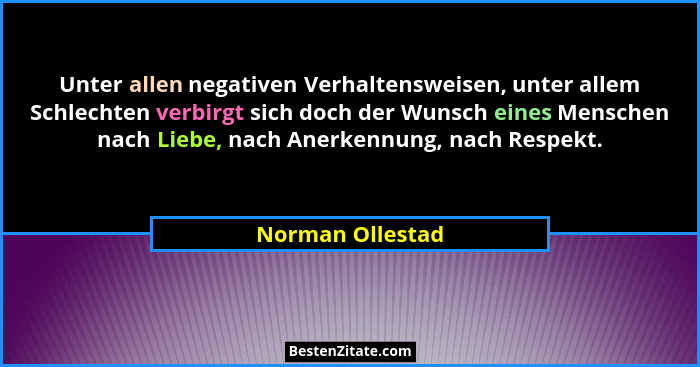 Unter allen negativen Verhaltensweisen, unter allem Schlechten verbirgt sich doch der Wunsch eines Menschen nach Liebe, nach Anerken... - Norman Ollestad