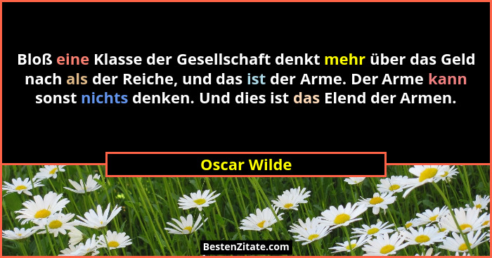 Bloß eine Klasse der Gesellschaft denkt mehr über das Geld nach als der Reiche, und das ist der Arme. Der Arme kann sonst nichts denken.... - Oscar Wilde