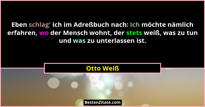 Eben schlag' ich im Adreßbuch nach: Ich möchte nämlich erfahren, wo der Mensch wohnt, der stets weiß, was zu tun und was zu unterlasse... - Otto Weiß