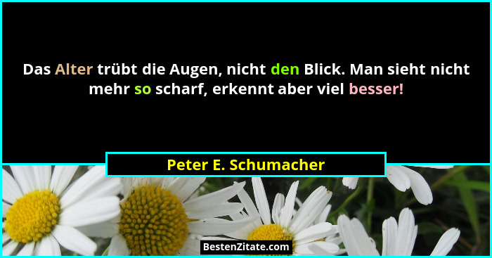 Das Alter trübt die Augen, nicht den Blick. Man sieht nicht mehr so scharf, erkennt aber viel besser!... - Peter E. Schumacher