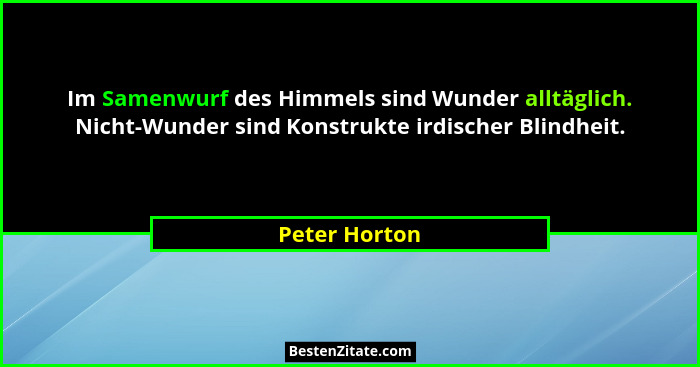 Im Samenwurf des Himmels sind Wunder alltäglich. Nicht-Wunder sind Konstrukte irdischer Blindheit.... - Peter Horton