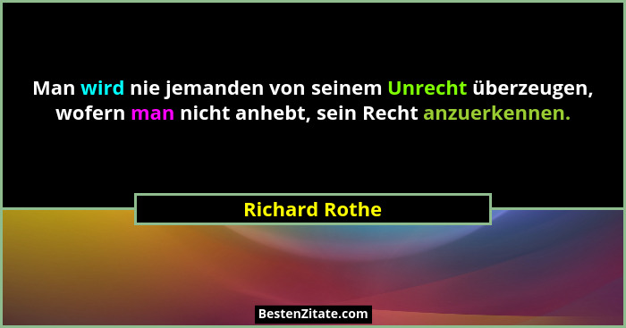 Man wird nie jemanden von seinem Unrecht überzeugen, wofern man nicht anhebt, sein Recht anzuerkennen.... - Richard Rothe
