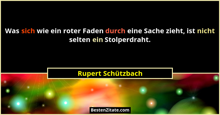 Was sich wie ein roter Faden durch eine Sache zieht, ist nicht selten ein Stolperdraht.... - Rupert Schützbach