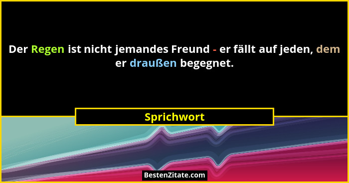 Der Regen ist nicht jemandes Freund - er fällt auf jeden, dem er draußen begegnet.... - Sprichwort