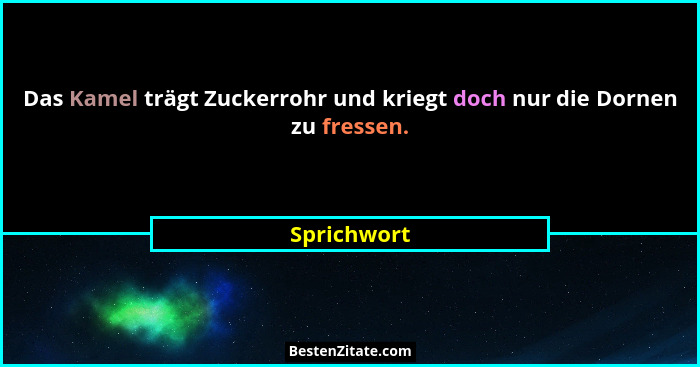 Das Kamel trägt Zuckerrohr und kriegt doch nur die Dornen zu fressen.... - Sprichwort