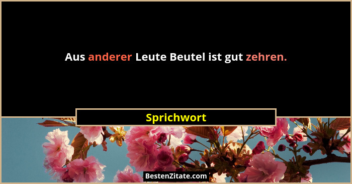 Aus anderer Leute Beutel ist gut zehren.... - Sprichwort