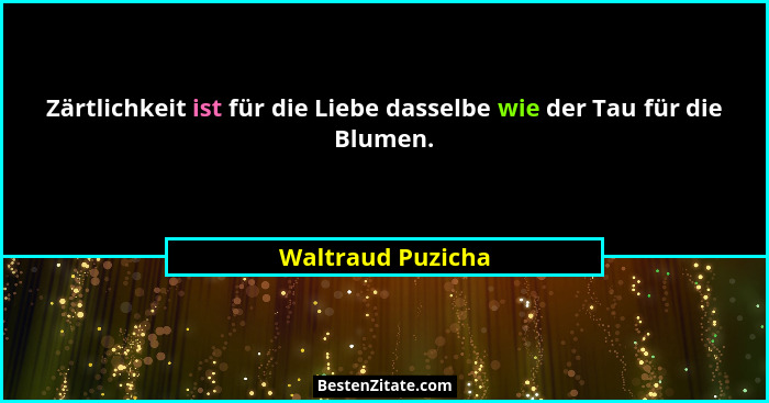 Zärtlichkeit ist für die Liebe dasselbe wie der Tau für die Blumen.... - Waltraud Puzicha