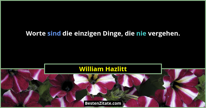 Worte sind die einzigen Dinge, die nie vergehen.... - William Hazlitt
