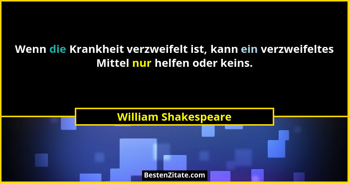 Wenn die Krankheit verzweifelt ist, kann ein verzweifeltes Mittel nur helfen oder keins.... - William Shakespeare