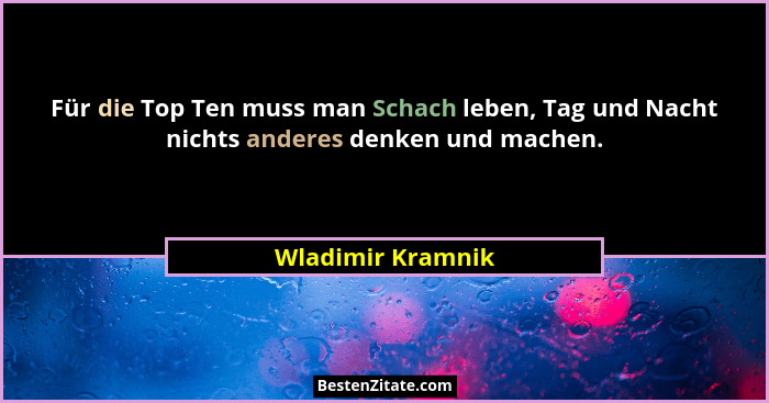 Für die Top Ten muss man Schach leben, Tag und Nacht nichts anderes denken und machen.... - Wladimir Kramnik