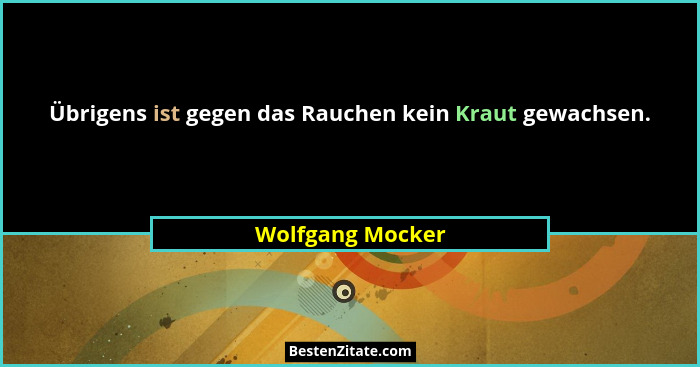Übrigens ist gegen das Rauchen kein Kraut gewachsen.... - Wolfgang Mocker