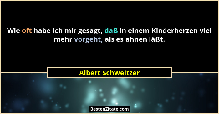 Wie oft habe ich mir gesagt, daß in einem Kinderherzen viel mehr vorgeht, als es ahnen läßt.... - Albert Schweitzer