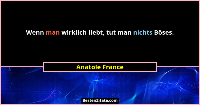 Wenn man wirklich liebt, tut man nichts Böses.... - Anatole France