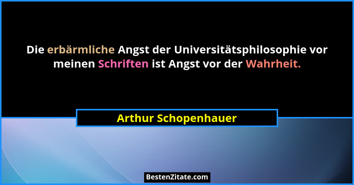 Die erbärmliche Angst der Universitätsphilosophie vor meinen Schriften ist Angst vor der Wahrheit.... - Arthur Schopenhauer