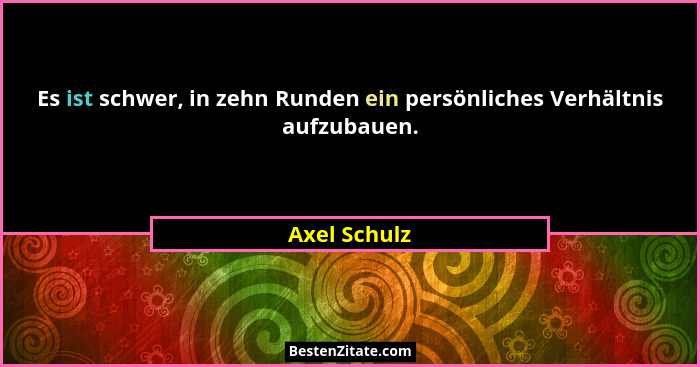 Es ist schwer, in zehn Runden ein persönliches Verhältnis aufzubauen.... - Axel Schulz