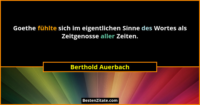 Goethe fühlte sich im eigentlichen Sinne des Wortes als Zeitgenosse aller Zeiten.... - Berthold Auerbach
