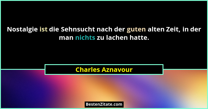 Nostalgie ist die Sehnsucht nach der guten alten Zeit, in der man nichts zu lachen hatte.... - Charles Aznavour