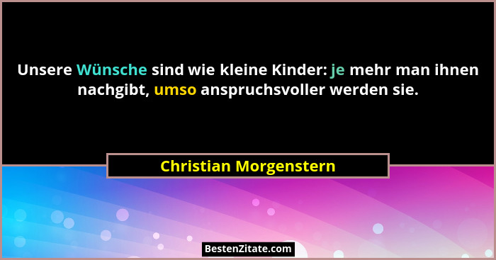 Unsere Wünsche sind wie kleine Kinder: je mehr man ihnen nachgibt, umso anspruchsvoller werden sie.... - Christian Morgenstern
