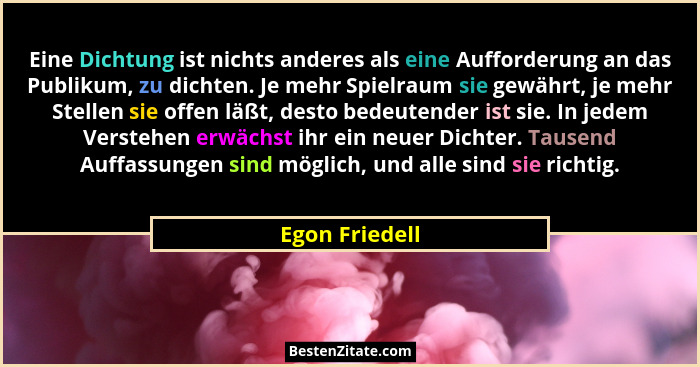 Eine Dichtung ist nichts anderes als eine Aufforderung an das Publikum, zu dichten. Je mehr Spielraum sie gewährt, je mehr Stellen sie... - Egon Friedell