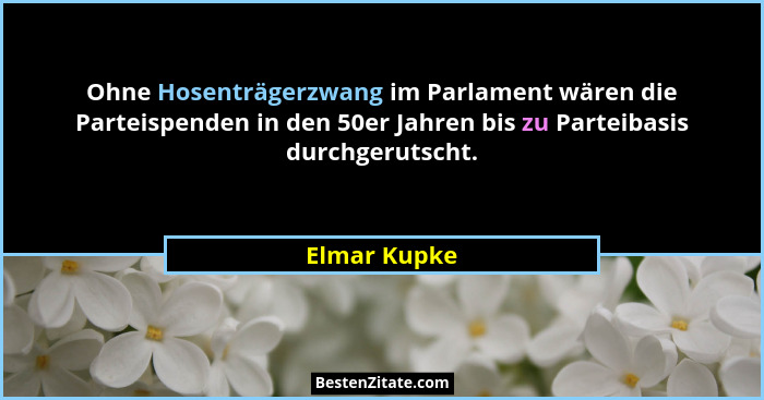 Ohne Hosenträgerzwang im Parlament wären die Parteispenden in den 50er Jahren bis zu Parteibasis durchgerutscht.... - Elmar Kupke