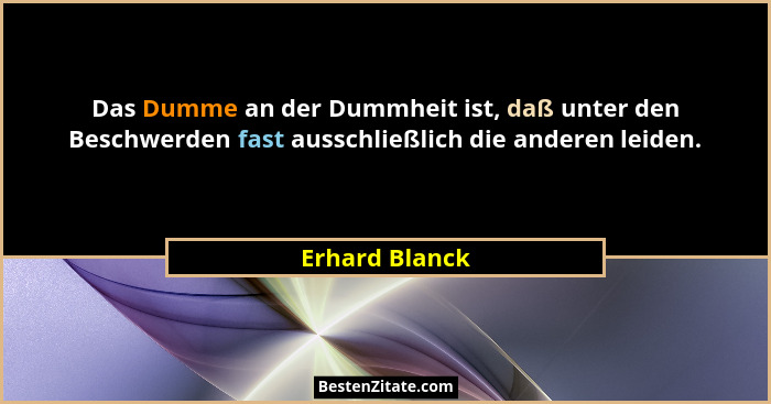 Das Dumme an der Dummheit ist, daß unter den Beschwerden fast ausschließlich die anderen leiden.... - Erhard Blanck