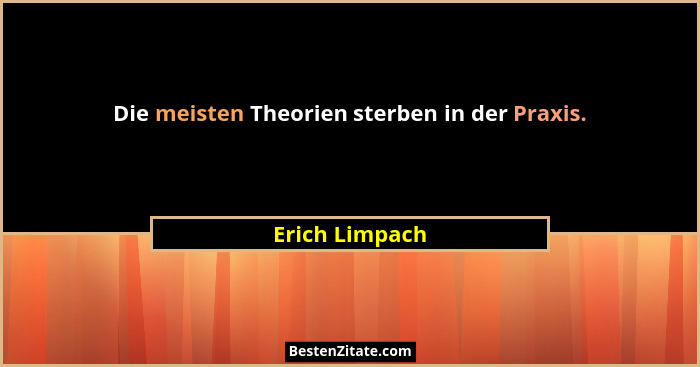 Die meisten Theorien sterben in der Praxis.... - Erich Limpach