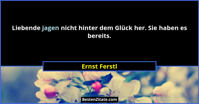 Liebende jagen nicht hinter dem Glück her. Sie haben es bereits.... - Ernst Ferstl