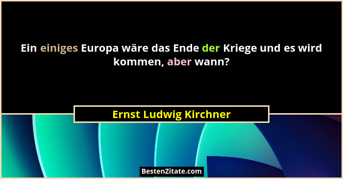 Ein einiges Europa wäre das Ende der Kriege und es wird kommen, aber wann?... - Ernst Ludwig Kirchner