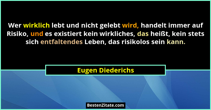 Wer wirklich lebt und nicht gelebt wird, handelt immer auf Risiko, und es existiert kein wirkliches, das heißt, kein stets sich ent... - Eugen Diederichs