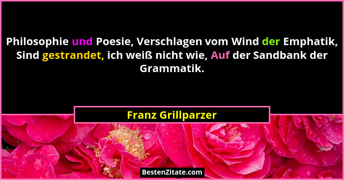 Philosophie und Poesie, Verschlagen vom Wind der Emphatik, Sind gestrandet, ich weiß nicht wie, Auf der Sandbank der Grammatik.... - Franz Grillparzer