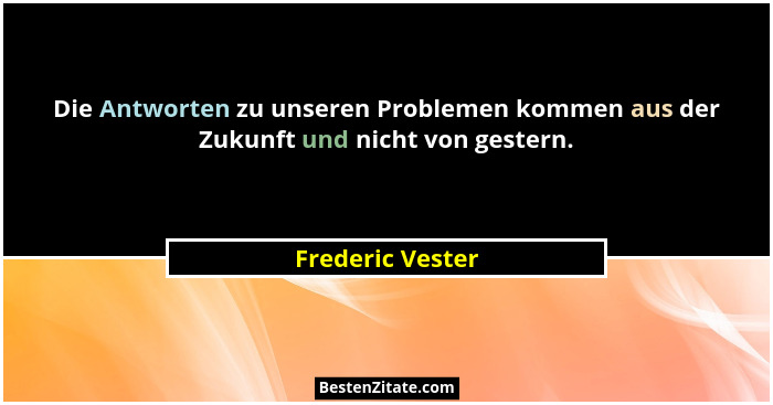 Die Antworten zu unseren Problemen kommen aus der Zukunft und nicht von gestern.... - Frederic Vester