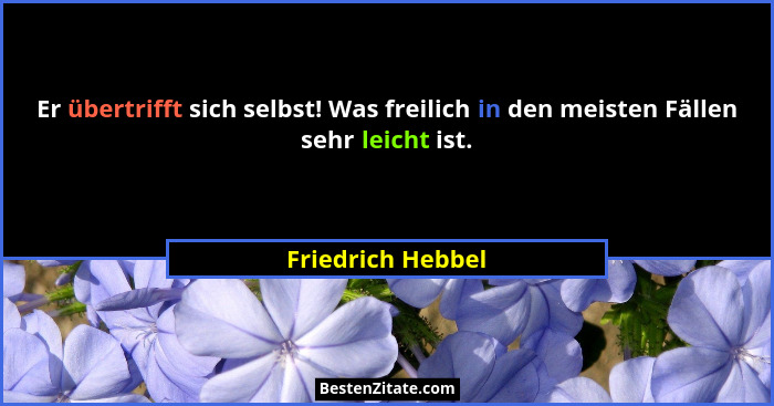 Er übertrifft sich selbst! Was freilich in den meisten Fällen sehr leicht ist.... - Friedrich Hebbel