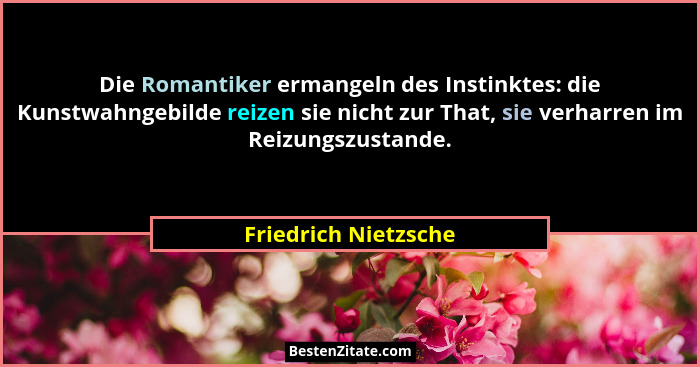 Die Romantiker ermangeln des Instinktes: die Kunstwahngebilde reizen sie nicht zur That, sie verharren im Reizungszustande.... - Friedrich Nietzsche
