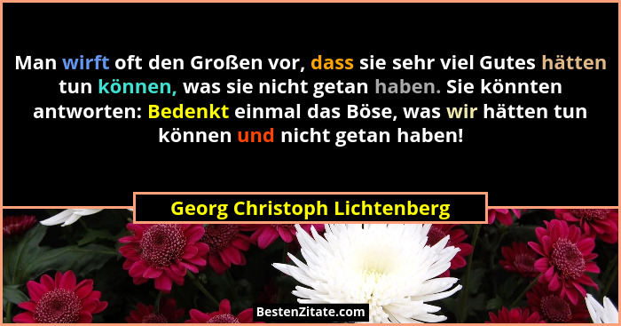 Man wirft oft den Großen vor, dass sie sehr viel Gutes hätten tun können, was sie nicht getan haben. Sie könnten antwort... - Georg Christoph Lichtenberg