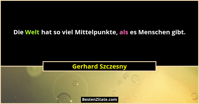 Die Welt hat so viel Mittelpunkte, als es Menschen gibt.... - Gerhard Szczesny