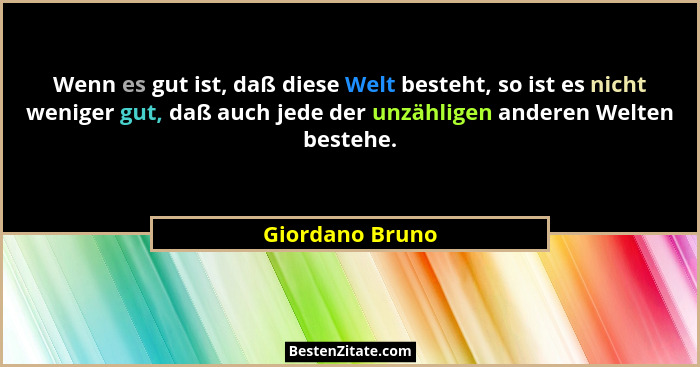 Wenn es gut ist, daß diese Welt besteht, so ist es nicht weniger gut, daß auch jede der unzähligen anderen Welten bestehe.... - Giordano Bruno