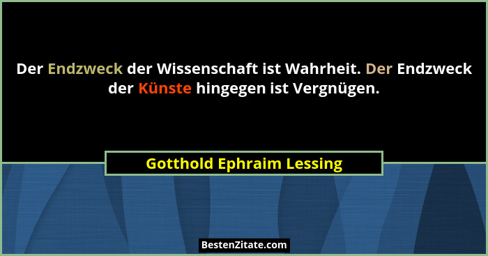 Der Endzweck der Wissenschaft ist Wahrheit. Der Endzweck der Künste hingegen ist Vergnügen.... - Gotthold Ephraim Lessing