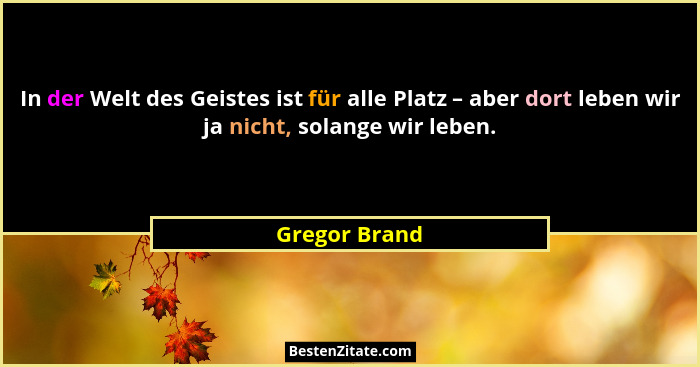 In der Welt des Geistes ist für alle Platz – aber dort leben wir ja nicht, solange wir leben.... - Gregor Brand
