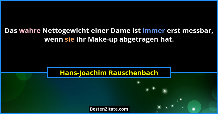 Das wahre Nettogewicht einer Dame ist immer erst messbar, wenn sie ihr Make-up abgetragen hat.... - Hans-Joachim Rauschenbach