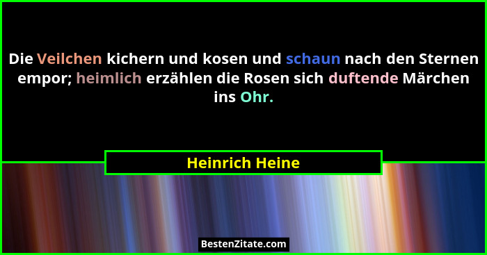 Die Veilchen kichern und kosen und schaun nach den Sternen empor; heimlich erzählen die Rosen sich duftende Märchen ins Ohr.... - Heinrich Heine