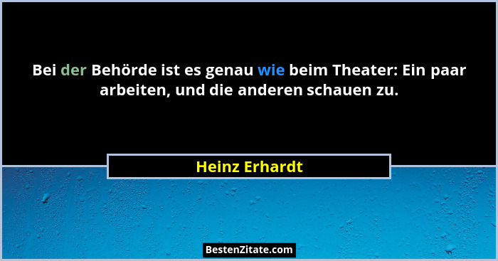 Bei der Behörde ist es genau wie beim Theater: Ein paar arbeiten, und die anderen schauen zu.... - Heinz Erhardt