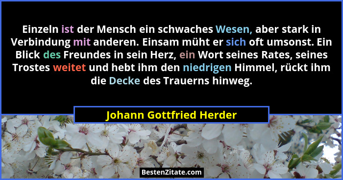 Einzeln ist der Mensch ein schwaches Wesen, aber stark in Verbindung mit anderen. Einsam müht er sich oft umsonst. Ein Blick... - Johann Gottfried Herder